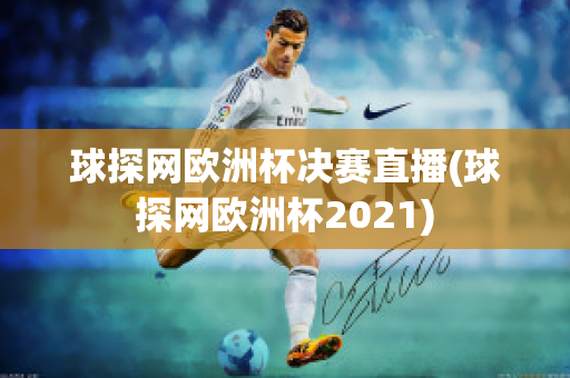 球探网欧洲杯决赛直播(球探网欧洲杯2021)