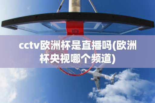 cctv欧洲杯是直播吗(欧洲杯央视哪个频道)