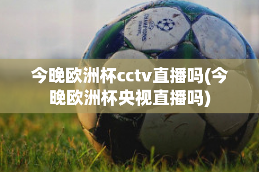 今晚欧洲杯cctv直播吗(今晚欧洲杯央视直播吗)