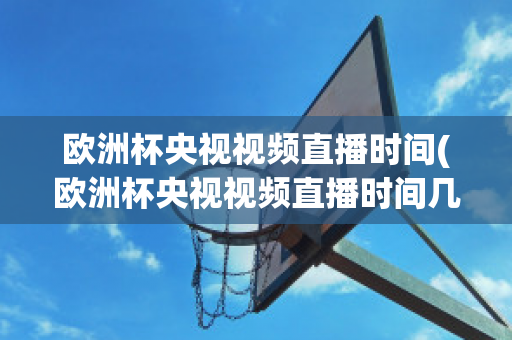 欧洲杯央视视频直播时间(欧洲杯央视视频直播时间几点)