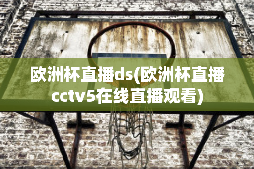 欧洲杯直播ds(欧洲杯直播cctv5在线直播观看)