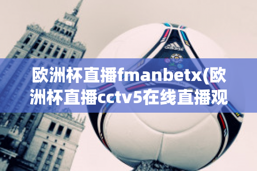 欧洲杯直播fmanbetx(欧洲杯直播cctv5在线直播观看)