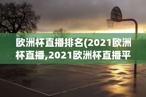 欧洲杯直播排名(2021欧洲杯直播,2021欧洲杯直播平台)