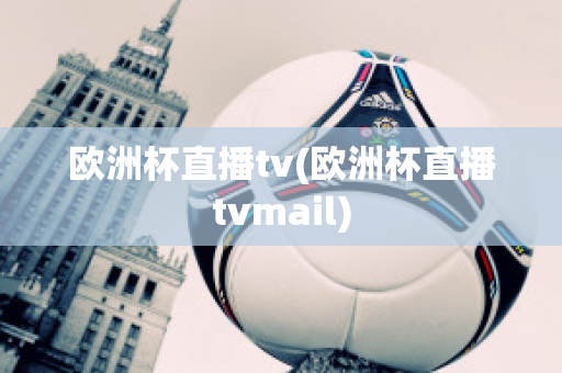 欧洲杯直播tv(欧洲杯直播tvmail)