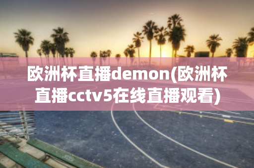 欧洲杯直播demon(欧洲杯直播cctv5在线直播观看)