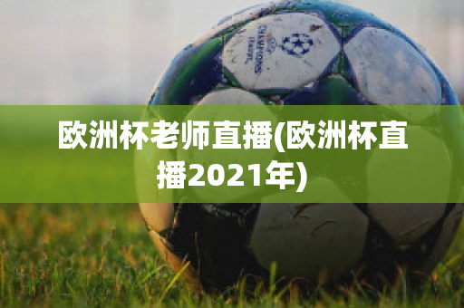 欧洲杯老师直播(欧洲杯直播2021年)