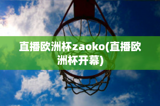 直播欧洲杯zaoko(直播欧洲杯开幕)