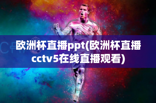 欧洲杯直播ppt(欧洲杯直播cctv5在线直播观看)