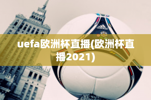 uefa欧洲杯直播(欧洲杯直播2021)