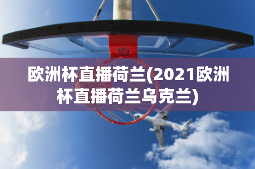 欧洲杯直播荷兰(2021欧洲杯直播荷兰乌克兰)