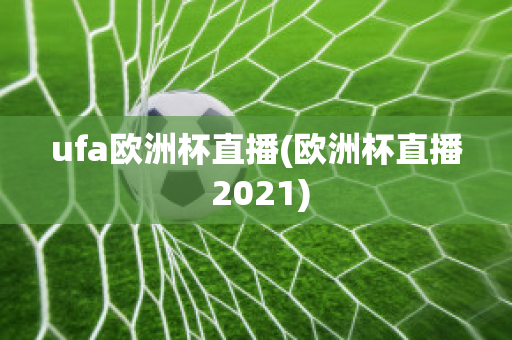 ufa欧洲杯直播(欧洲杯直播 2021)