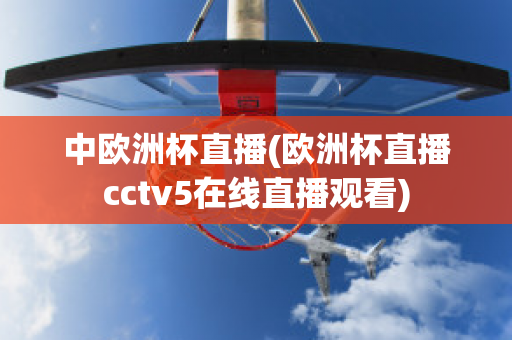 中欧洲杯直播(欧洲杯直播cctv5在线直播观看)