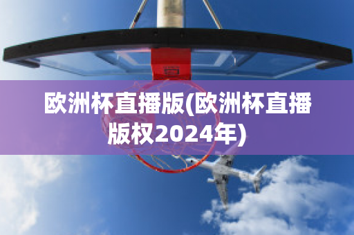 欧洲杯直播版(欧洲杯直播版权2024年)