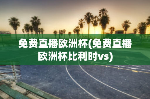 免费直播欧洲杯(免费直播欧洲杯比利时vs)