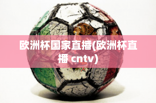 欧洲杯国家直播(欧洲杯直播 cntv)