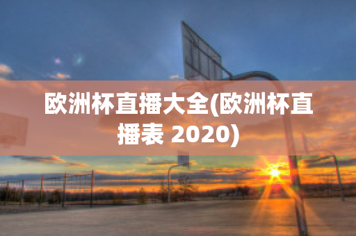 欧洲杯直播大全(欧洲杯直播表 2020)