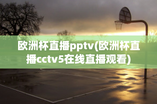 欧洲杯直播pptv(欧洲杯直播cctv5在线直播观看)