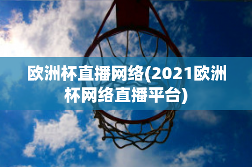 欧洲杯直播网络(2021欧洲杯网络直播平台)