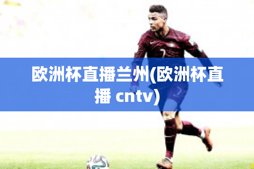 欧洲杯直播兰州(欧洲杯直播 cntv)