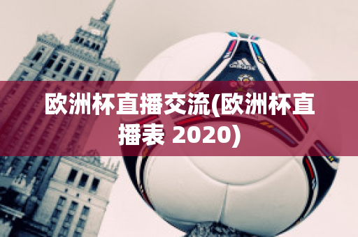 欧洲杯直播交流(欧洲杯直播表 2020)