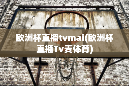 欧洲杯直播tvmai(欧洲杯直播Tv麦体育)