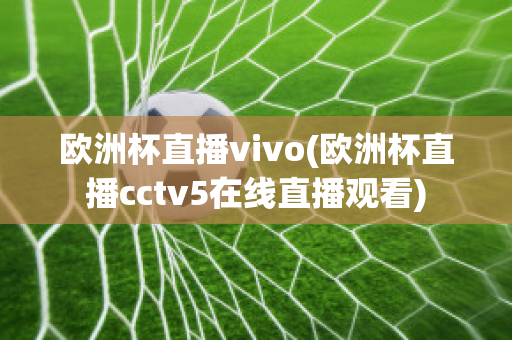 欧洲杯直播vivo(欧洲杯直播cctv5在线直播观看)