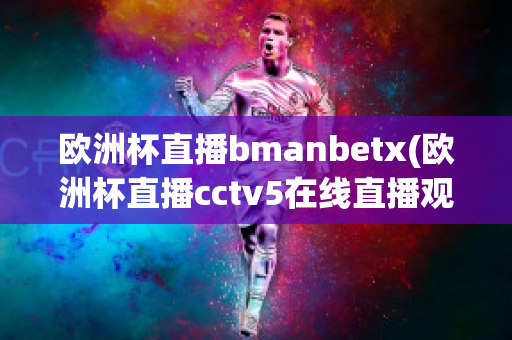 欧洲杯直播bmanbetx(欧洲杯直播cctv5在线直播观看)