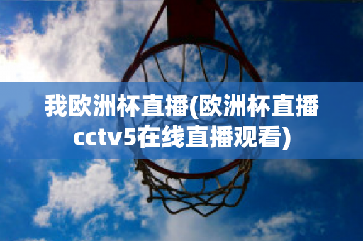 我欧洲杯直播(欧洲杯直播cctv5在线直播观看)