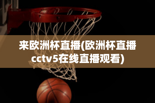 来欧洲杯直播(欧洲杯直播cctv5在线直播观看)