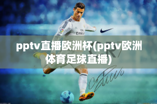 pptv直播欧洲杯(pptv欧洲体育足球直播)