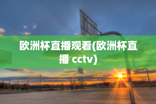 欧洲杯直播观看(欧洲杯直播 cctv)