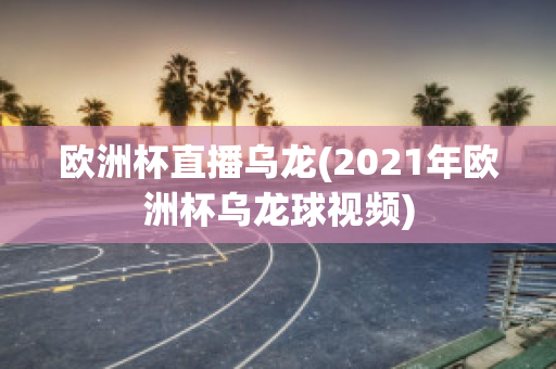 欧洲杯直播乌龙(2021年欧洲杯乌龙球视频)