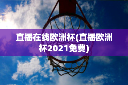 直播在线欧洲杯(直播欧洲杯2021免费)