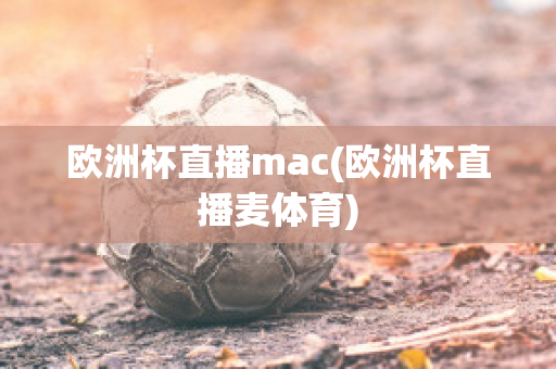 欧洲杯直播mac(欧洲杯直播麦体育)