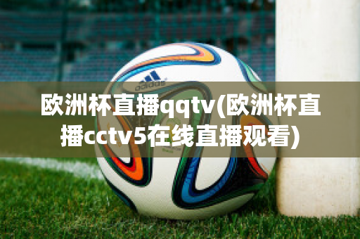 欧洲杯直播qqtv(欧洲杯直播cctv5在线直播观看)