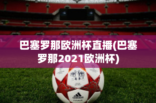 巴塞罗那欧洲杯直播(巴塞罗那2021欧洲杯)