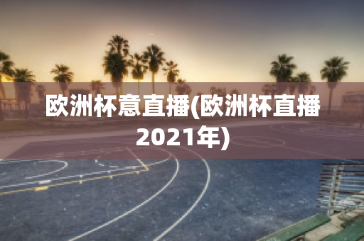 欧洲杯意直播(欧洲杯直播2021年)