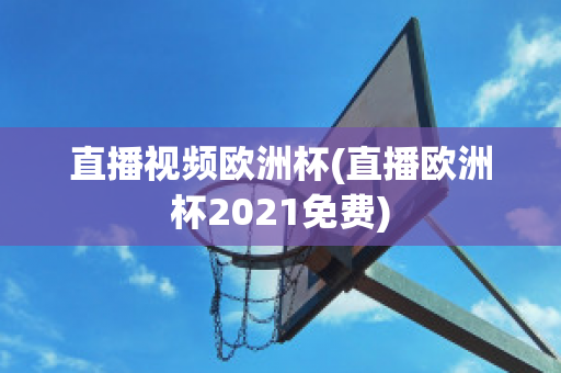 直播视频欧洲杯(直播欧洲杯2021免费)