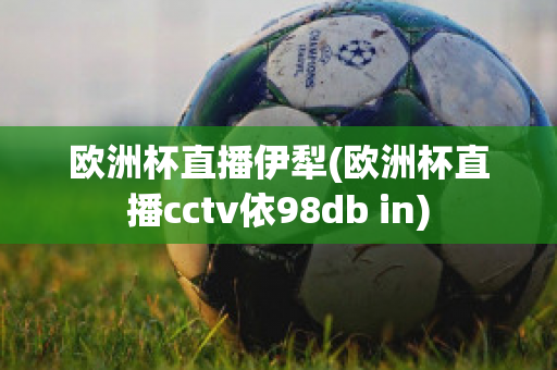 欧洲杯直播伊犁(欧洲杯直播cctv依98db in)