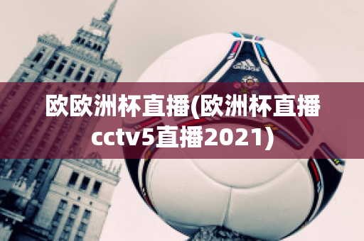 欧欧洲杯直播(欧洲杯直播cctv5直播2021)