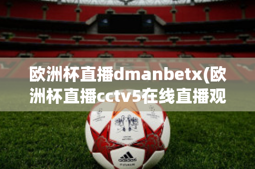 欧洲杯直播dmanbetx(欧洲杯直播cctv5在线直播观看)