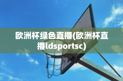 欧洲杯绿色直播(欧洲杯直播ldsportsc)