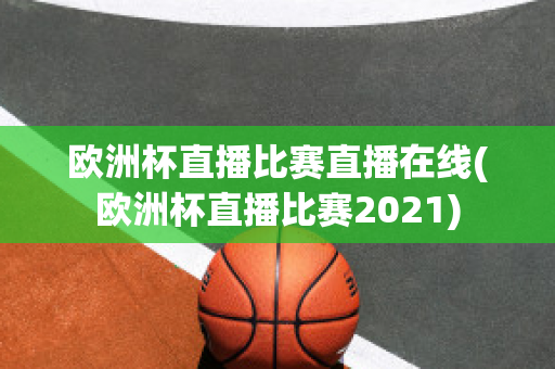 欧洲杯直播比赛直播在线(欧洲杯直播比赛2021)