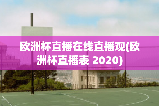 欧洲杯直播在线直播观(欧洲杯直播表 2020)