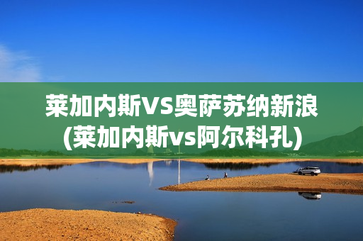 莱加内斯VS奥萨苏纳新浪(莱加内斯vs阿尔科孔)