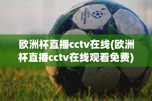 欧洲杯直播cctv在线(欧洲杯直播cctv在线观看免费)