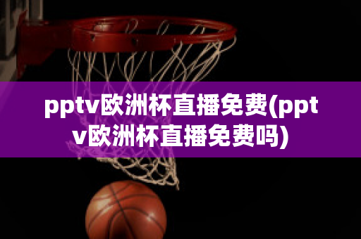 pptv欧洲杯直播免费(pptv欧洲杯直播免费吗)