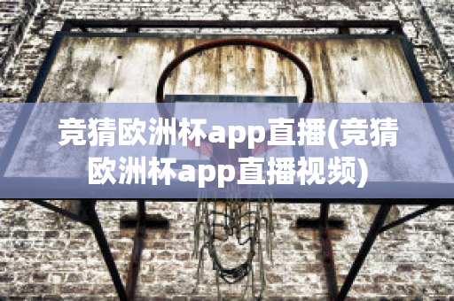 竞猜欧洲杯app直播(竞猜欧洲杯app直播视频)