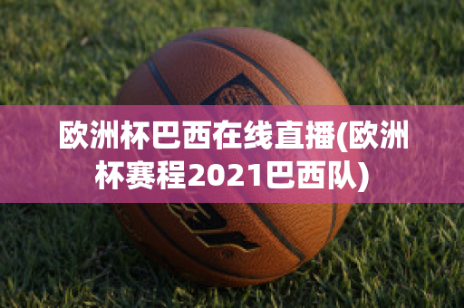 欧洲杯巴西在线直播(欧洲杯赛程2021巴西队)