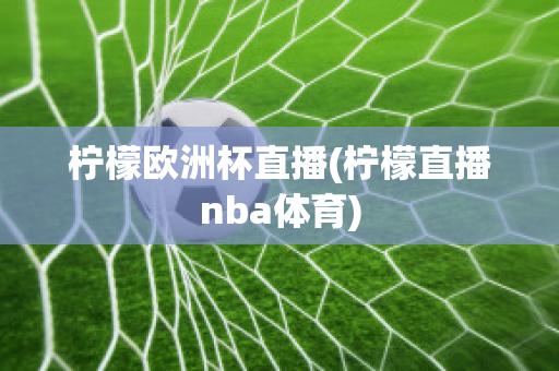 柠檬欧洲杯直播(柠檬直播nba体育)